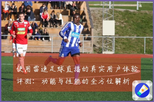 使用雷速足球直播的真实用户体验评测：功能与性能的全方位解析