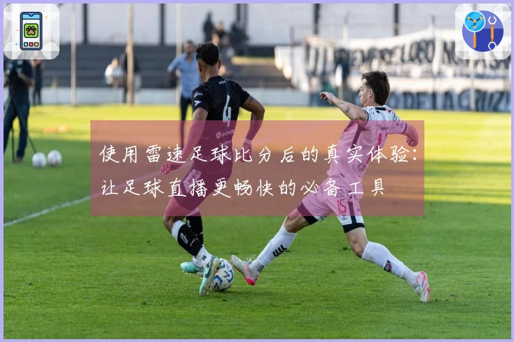 使用雷速足球比分后的真实体验：让足球直播更畅快的必备工具