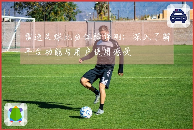雷速足球比分体验评测:深入了解平台功能与用户使用感受