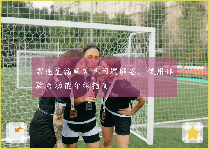 雷速直播间常见问题解答：使用体验与功能介绍指南