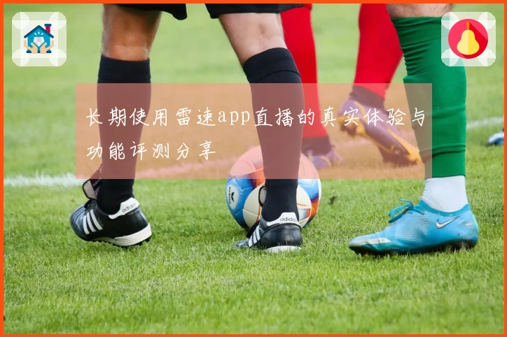 长期使用雷速app直播的真实体验与功能评测分享