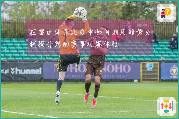 在雷速体育比分中如何利用趋势分析提升您的赛事观赛体验