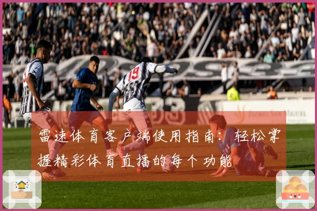 雷速体育客户端使用指南：轻松掌握精彩体育直播的每个功能