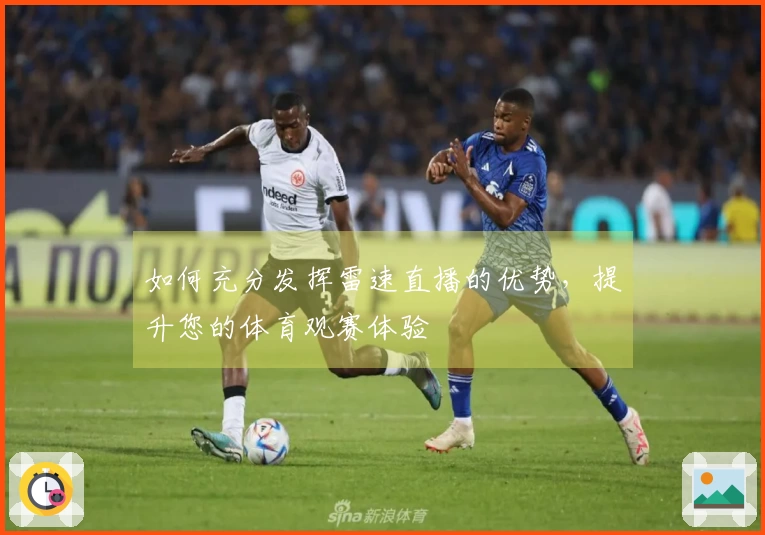 如何充分发挥雷速直播的优势，提升您的体育观赛体验