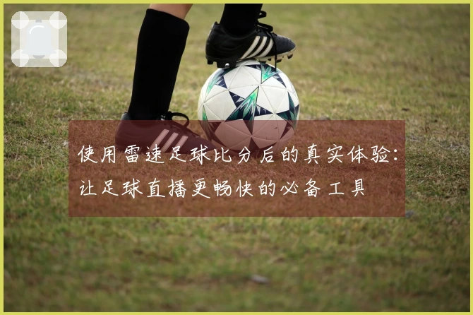 使用雷速足球比分后的真实体验：让足球直播更畅快的必备工具