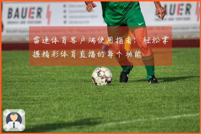 雷速体育客户端使用指南：轻松掌握精彩体育直播的每个功能