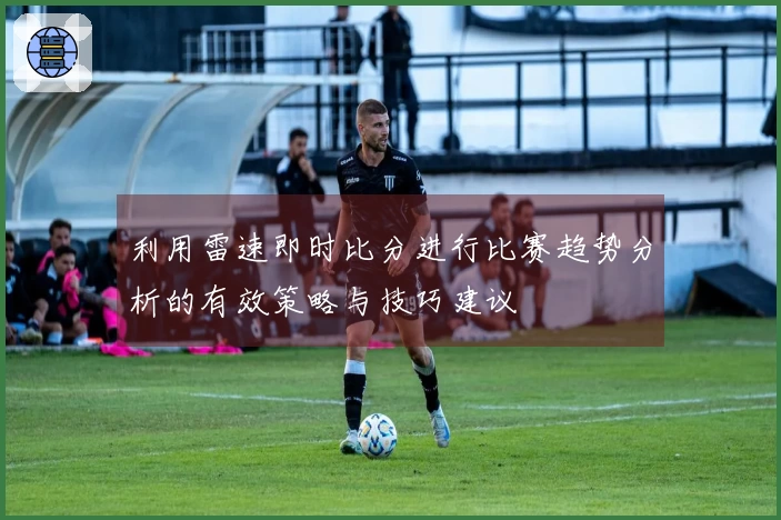 利用雷速即时比分进行比赛趋势分析的有效策略与技巧建议