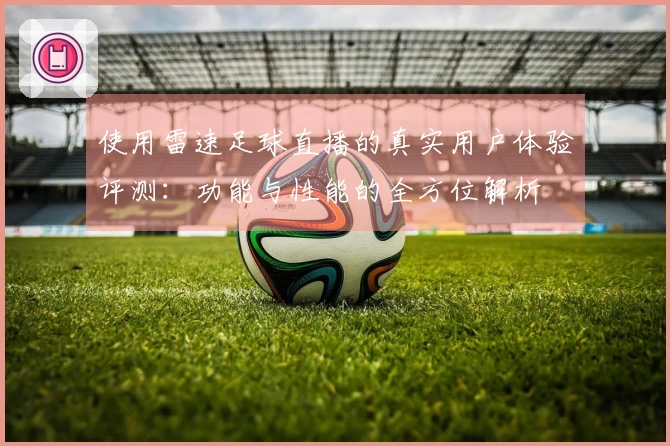 使用雷速足球直播的真实用户体验评测：功能与性能的全方位解析