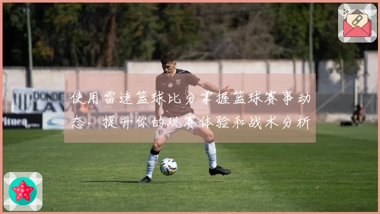 使用雷速篮球比分掌握篮球赛事动态，提升你的观赛体验和战术分析能力
