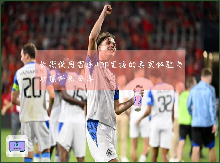 长期使用雷速app直播的真实体验与功能评测分享