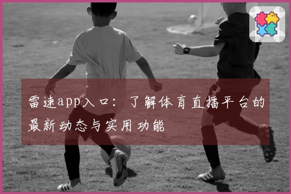雷速app入口：了解体育直播平台的最新动态与实用功能