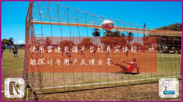 使用雷速直播平台的真实体验：功能探讨与用户反馈分享
