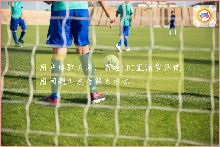 用户体验分享：雷速app直播常见使用问题汇总与解决方法