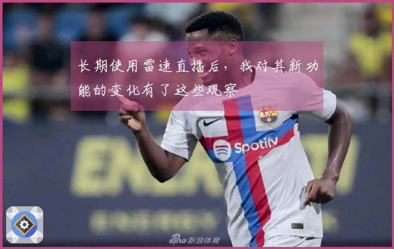 长期使用雷速直播后，我对其新功能的变化有了这些观察