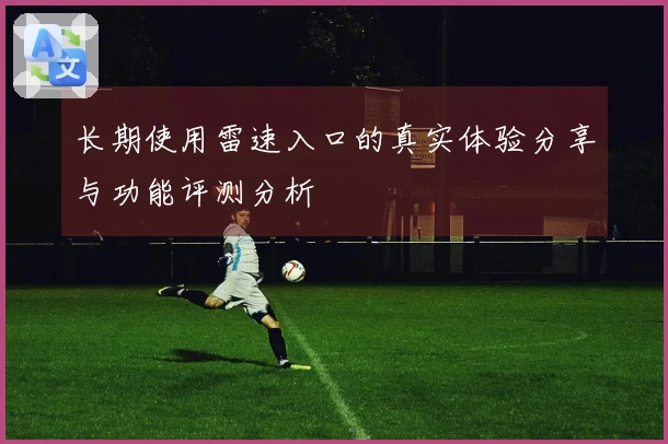 长期使用雷速入口的真实体验分享与功能评测分析