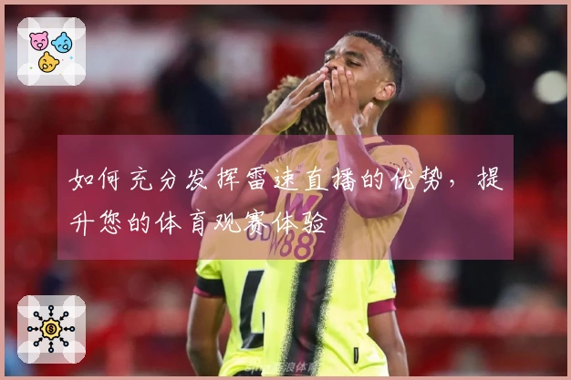 如何充分发挥雷速直播的优势，提升您的体育观赛体验