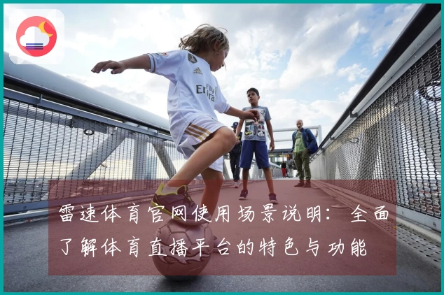 雷速体育官网使用场景说明：全面了解体育直播平台的特色与功能