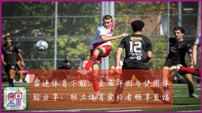 雷速体育下载：全面评测与使用体验分享，助力体育爱好者畅享直播服务