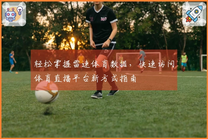 轻松掌握雷速体育数据，快速访问体育直播平台新方式指南