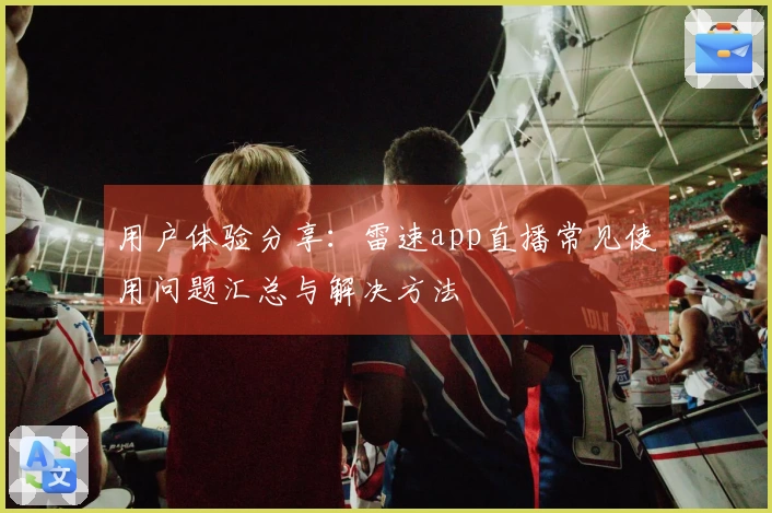 用户体验分享：雷速app直播常见使用问题汇总与解决方法
