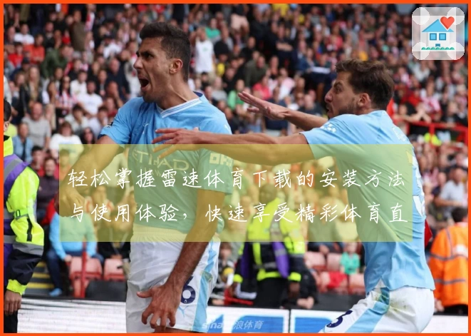 轻松掌握雷速体育下载的安装方法与使用体验，快速享受精彩体育直播